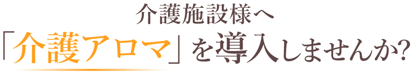介護施設様へ「介護アロマ」を導入しませんか?